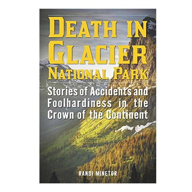 Death In Glacier National Park Stories of Accidents and Foolhardiness In the Crown of the Continent