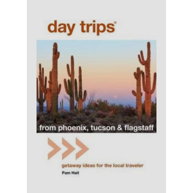 Day Trips From Phoenix, Tucson & Flagstaff Getaway Ideas For The Local Traveler 13th Edition