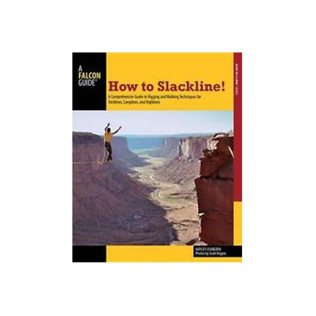 How To Slackline a Comprehensive Guide To Rigging and Walking Techniques For Tricklines Longlines and Highlines